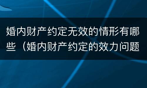 婚内财产约定无效的情形有哪些（婚内财产约定的效力问题）