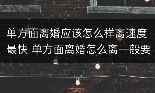 单方面离婚应该怎么样离速度最快 单方面离婚怎么离一般要多久
