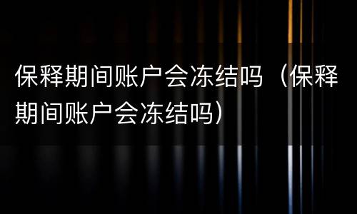保释期间账户会冻结吗（保释期间账户会冻结吗）