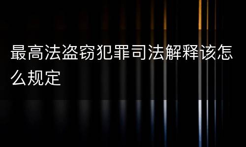 最高法盗窃犯罪司法解释该怎么规定