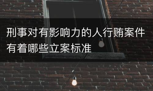 刑事对有影响力的人行贿案件有着哪些立案标准