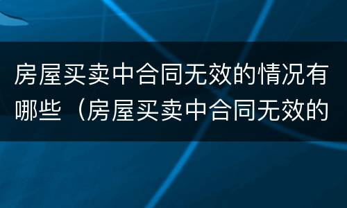 房屋买卖中合同无效的情况有哪些（房屋买卖中合同无效的情况有哪些类型）