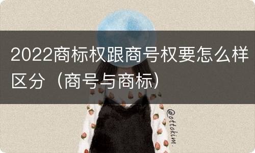 2022商标权跟商号权要怎么样区分（商号与商标）