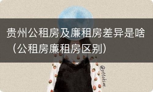 贵州公租房及廉租房差异是啥（公租房廉租房区别）