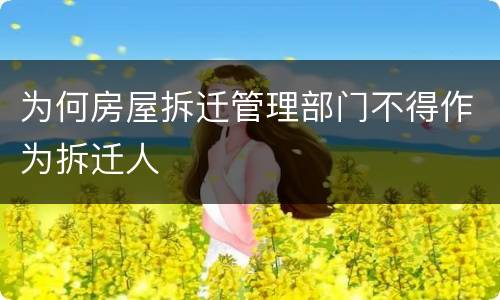 为何房屋拆迁管理部门不得作为拆迁人