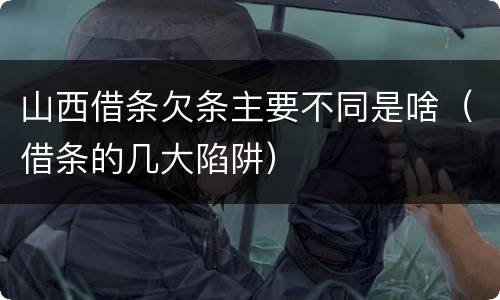 山西借条欠条主要不同是啥（借条的几大陷阱）