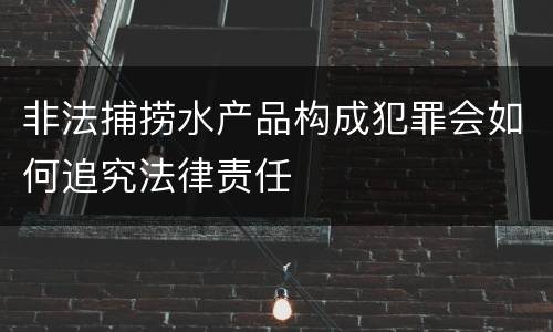 非法捕捞水产品构成犯罪会如何追究法律责任