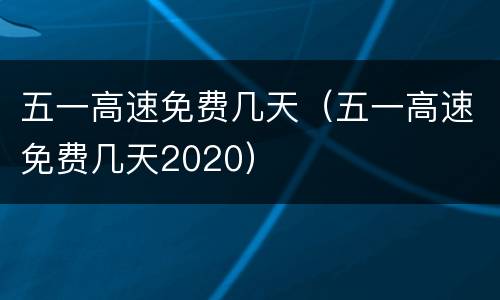 五一高速免费几天（五一高速免费几天2020）