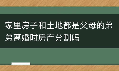 家里房子和土地都是父母的弟弟离婚时房产分割吗