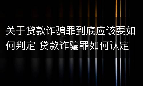 关于贷款诈骗罪到底应该要如何判定 贷款诈骗罪如何认定