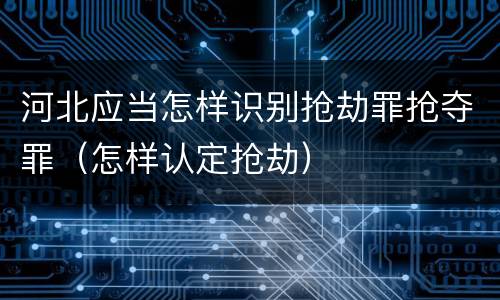 河北应当怎样识别抢劫罪抢夺罪（怎样认定抢劫）