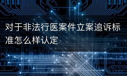 对于非法行医案件立案追诉标准怎么样认定