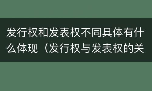 发行权和发表权不同具体有什么体现（发行权与发表权的关系）