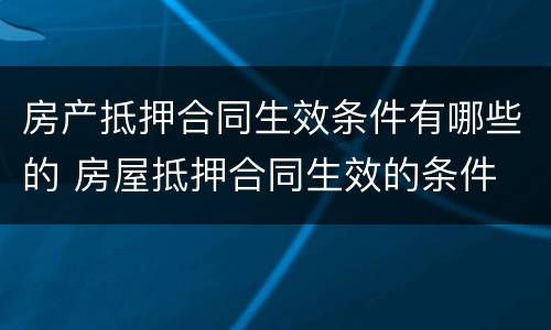 房产抵押合同生效条件有哪些的 房屋抵押合同生效的条件