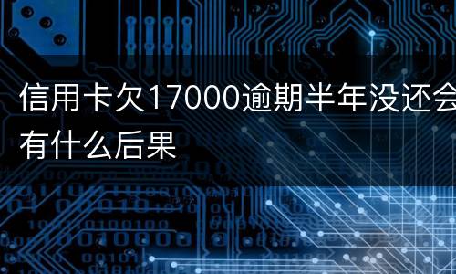 信用卡欠17000逾期半年没还会有什么后果