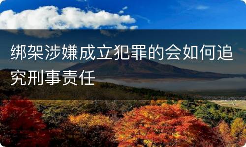 绑架涉嫌成立犯罪的会如何追究刑事责任