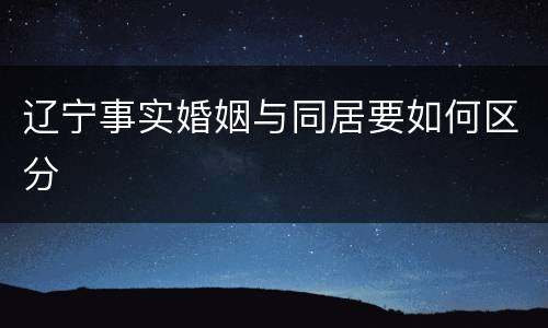 辽宁事实婚姻与同居要如何区分