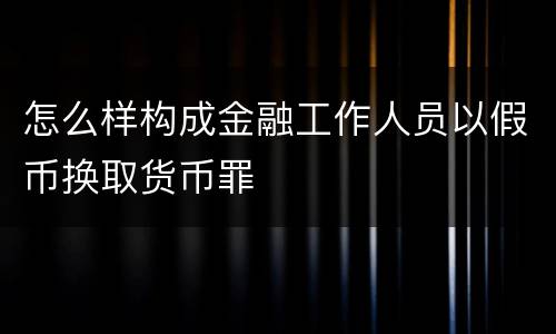 怎么样构成金融工作人员以假币换取货币罪