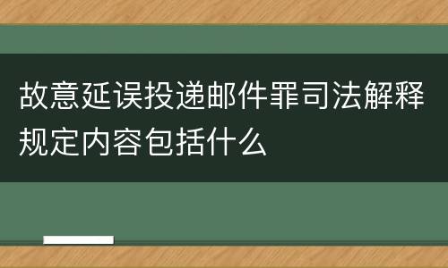故意延误投递邮件罪司法解释规定内容包括什么