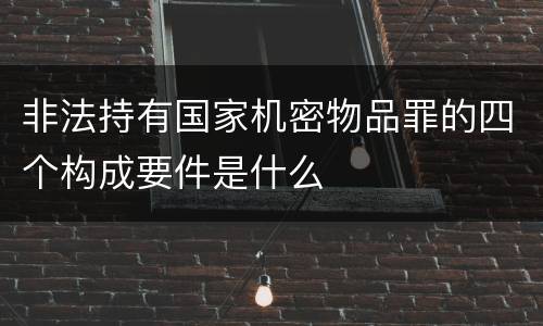非法持有国家机密物品罪的四个构成要件是什么