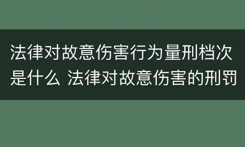 法律对故意伤害行为量刑档次是什么 法律对故意伤害的刑罚标准