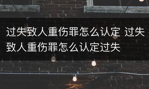 过失致人重伤罪怎么认定 过失致人重伤罪怎么认定过失