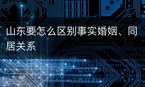 山东要怎么区别事实婚姻、同居关系