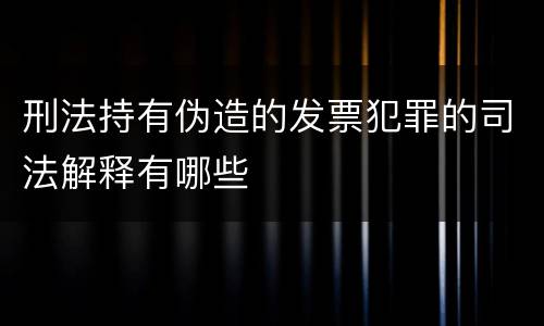 刑法持有伪造的发票犯罪的司法解释有哪些
