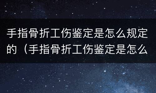 手指骨折工伤鉴定是怎么规定的（手指骨折工伤鉴定是怎么规定的标准）