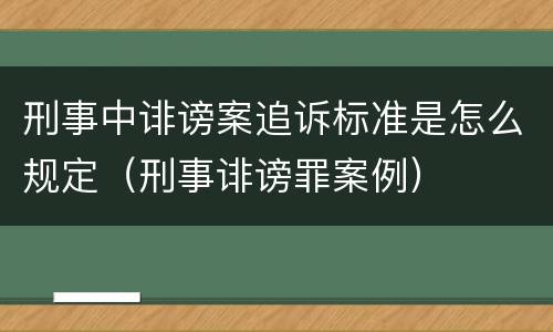 刑事中诽谤案追诉标准是怎么规定（刑事诽谤罪案例）