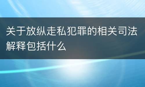 关于放纵走私犯罪的相关司法解释包括什么