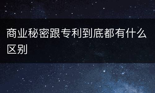 商业秘密跟专利到底都有什么区别