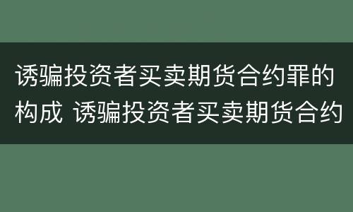 诱骗投资者买卖期货合约罪的构成 诱骗投资者买卖期货合约罪的构成四要素?