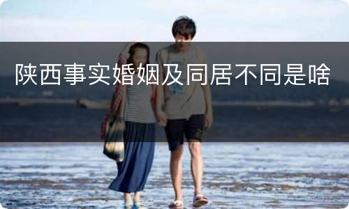 陕西事实婚姻及同居不同是啥