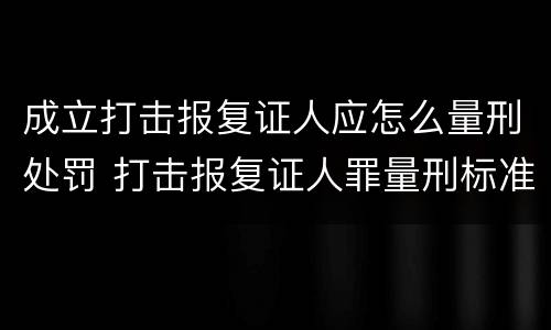 成立打击报复证人应怎么量刑处罚 打击报复证人罪量刑标准