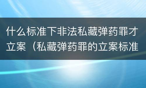 什么标准下非法私藏弹药罪才立案（私藏弹药罪的立案标准）