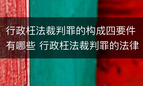 行政枉法裁判罪的构成四要件有哪些 行政枉法裁判罪的法律依据