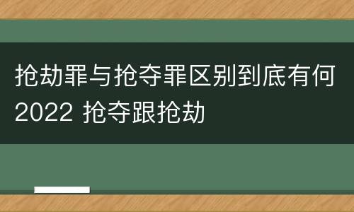 抢劫罪与抢夺罪区别到底有何2022 抢夺跟抢劫