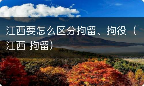 江西要怎么区分拘留、拘役（江西 拘留）