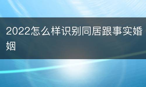 2022怎么样识别同居跟事实婚姻