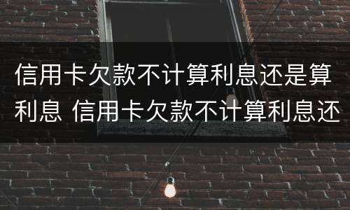信用卡欠款不计算利息还是算利息 信用卡欠款不计算利息还是算利息呢