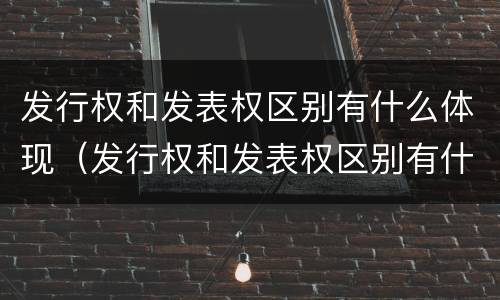 发行权和发表权区别有什么体现（发行权和发表权区别有什么体现和联系）