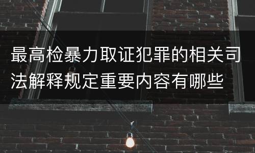 最高检暴力取证犯罪的相关司法解释规定重要内容有哪些