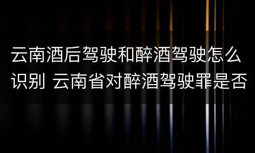 云南酒后驾驶和醉酒驾驶怎么识别 云南省对醉酒驾驶罪是否有新的量刑标准