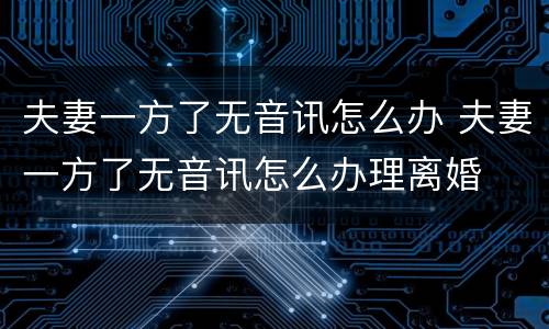 夫妻一方了无音讯怎么办 夫妻一方了无音讯怎么办理离婚