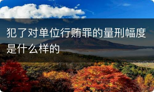 犯了对单位行贿罪的量刑幅度是什么样的
