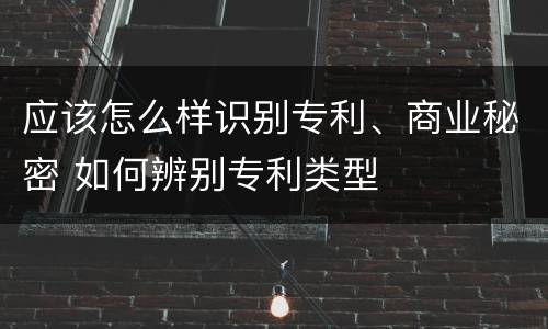 应该怎么样识别专利、商业秘密 如何辨别专利类型