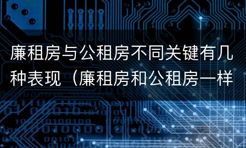 廉租房与公租房不同关键有几种表现（廉租房和公租房一样吗?）