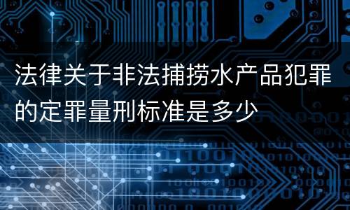 法律关于非法捕捞水产品犯罪的定罪量刑标准是多少