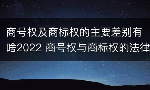 商号权及商标权的主要差别有啥2022 商号权与商标权的法律冲突与解决